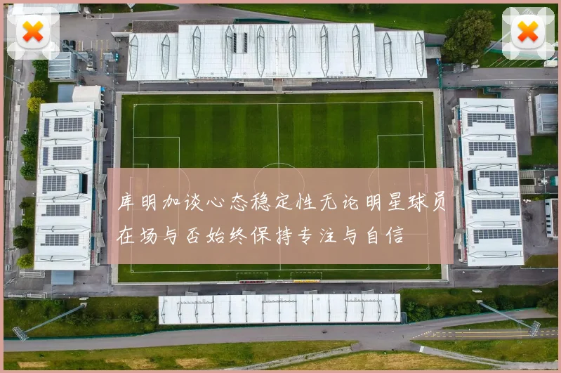 库明加谈心态稳定性无论明星球员在场与否始终保持专注与自信