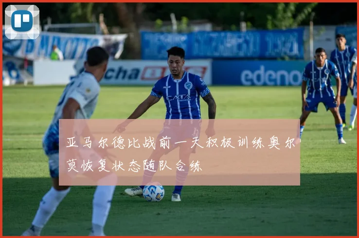 亚马尔德比战前一天积极训练奥尔莫恢复状态随队合练