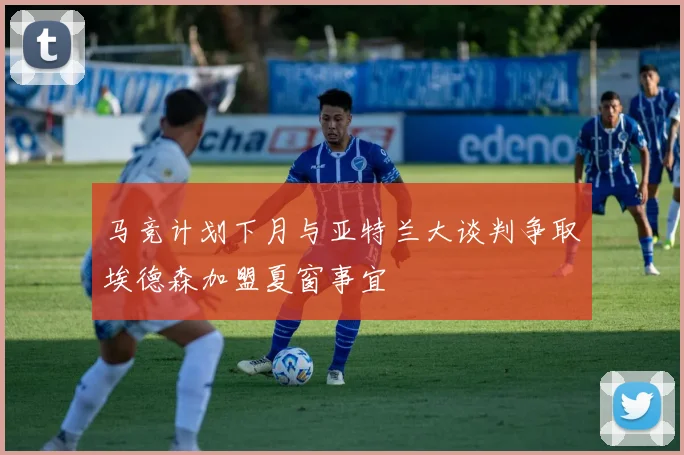 马竞计划下月与亚特兰大谈判争取埃德森加盟夏窗事宜