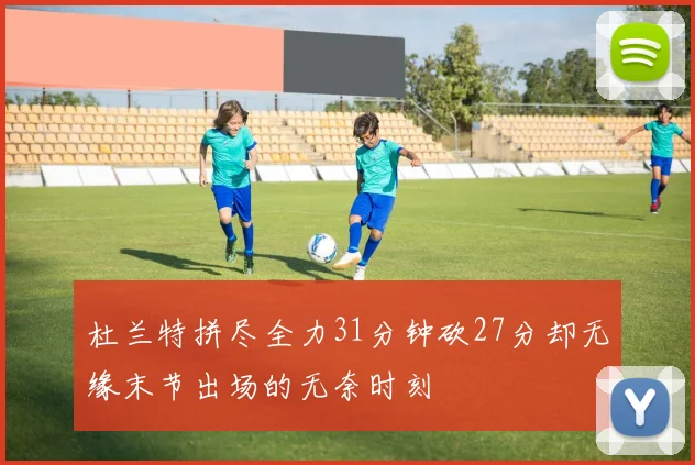杜兰特拼尽全力31分钟砍27分却无缘末节出场的无奈时刻