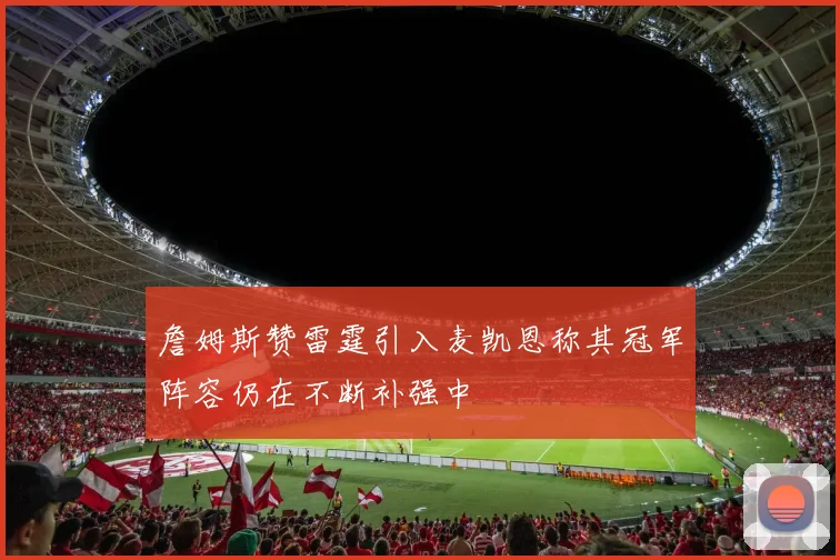 詹姆斯赞雷霆引入麦凯恩称其冠军阵容仍在不断补强中
