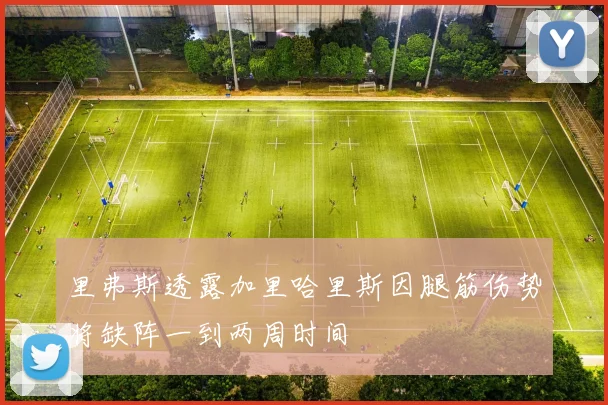 里弗斯透露加里哈里斯因腿筋伤势将缺阵一到两周时间