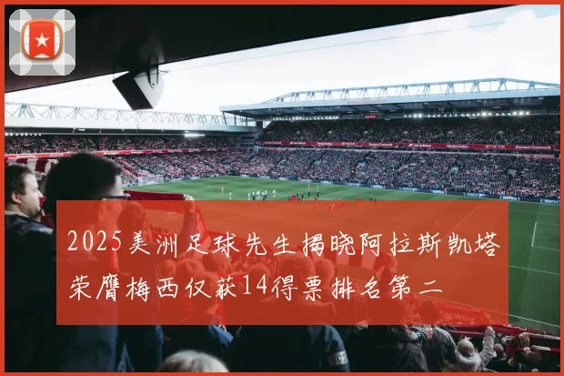 2025美洲足球先生揭晓阿拉斯凯塔荣膺梅西仅获14得票排名第二