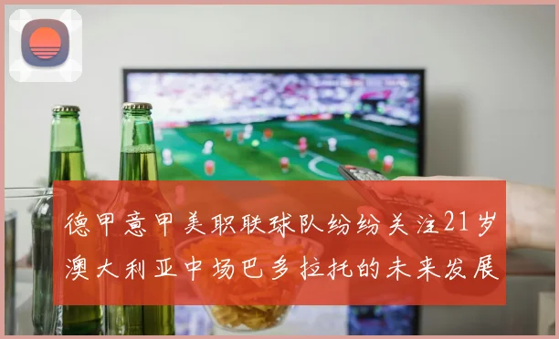 德甲意甲美职联球队纷纷关注21岁澳大利亚中场巴多拉托的未来发展