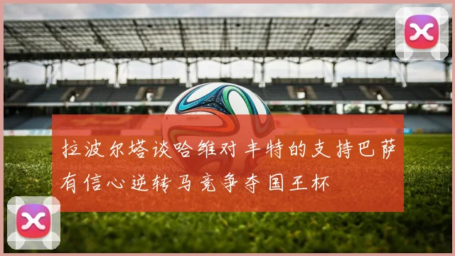 拉波尔塔谈哈维对丰特的支持巴萨有信心逆转马竞争夺国王杯