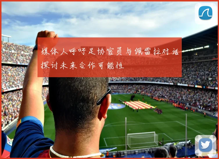 媒体人呼吁足协官员与佩雷拉对话探讨未来合作可能性