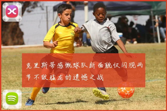 克里斯蒂感慨球队新面貌仅闪现两节不敌猛龙的遗憾之战