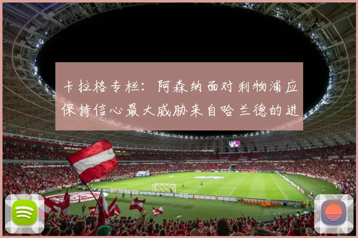 卡拉格专栏：阿森纳面对利物浦应保持信心最大威胁来自哈兰德的进攻能力