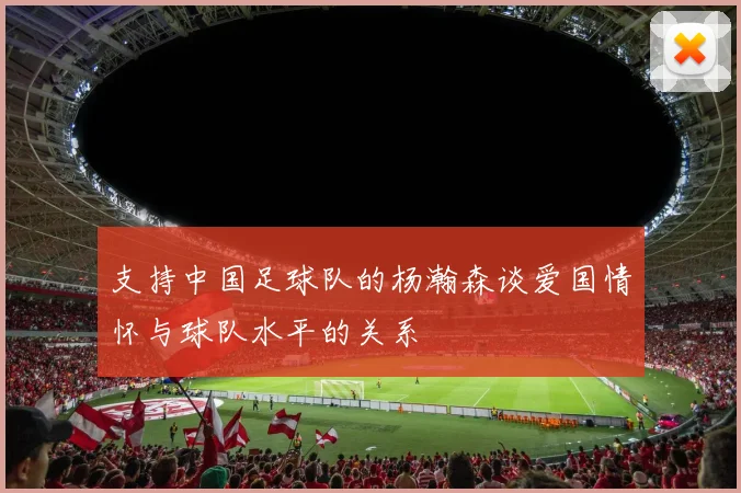 支持中国足球队的杨瀚森谈爱国情怀与球队水平的关系