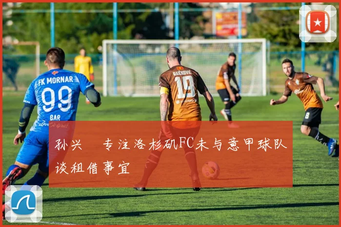 孙兴慜专注洛杉矶FC未与意甲球队谈租借事宜