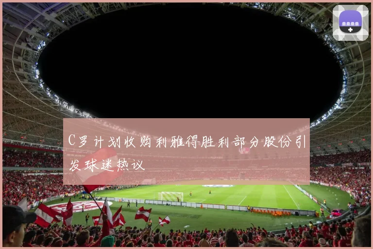 C罗计划收购利雅得胜利部分股份引发球迷热议