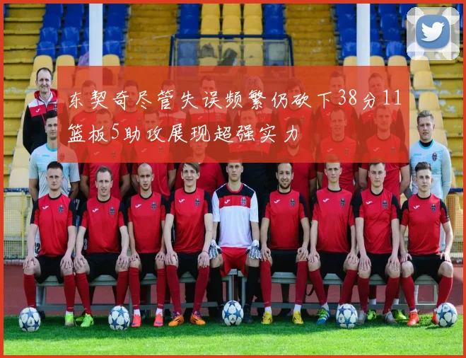 东契奇尽管失误频繁仍砍下38分11篮板5助攻展现超强实力