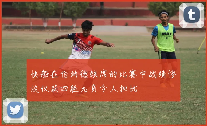 快船在伦纳德缺席的比赛中战绩惨淡仅获四胜九负令人担忧