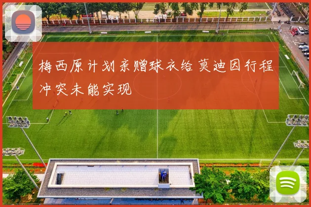 梅西原计划亲赠球衣给莫迪因行程冲突未能实现