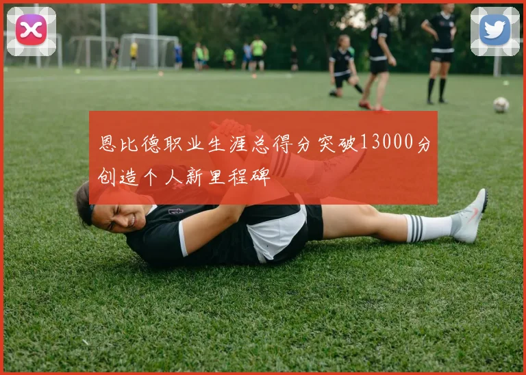 恩比德职业生涯总得分突破13000分创造个人新里程碑