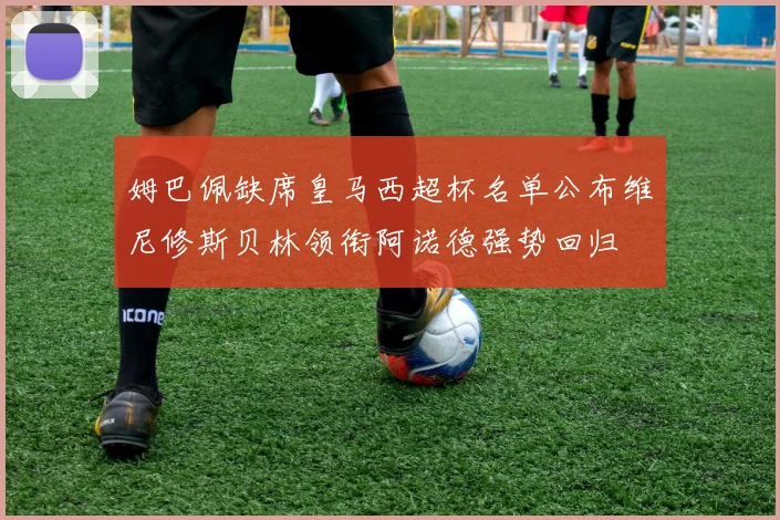 姆巴佩缺席皇马西超杯名单公布维尼修斯贝林领衔阿诺德强势回归
