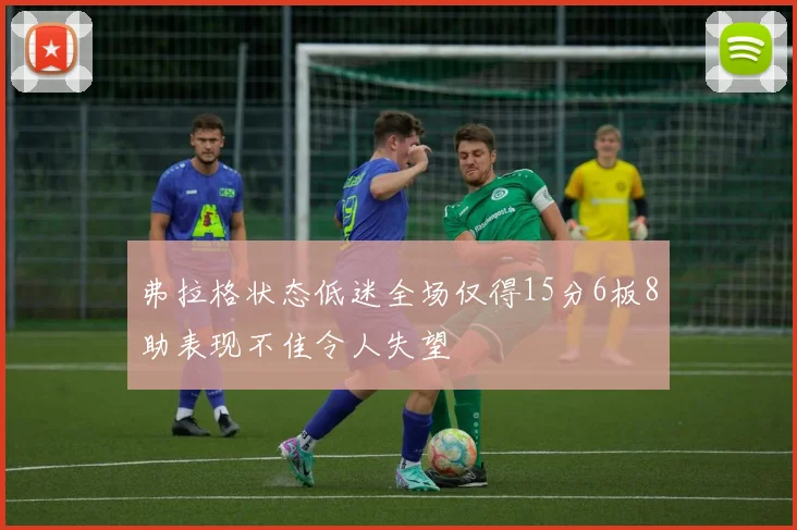 弗拉格状态低迷全场仅得15分6板8助表现不佳令人失望