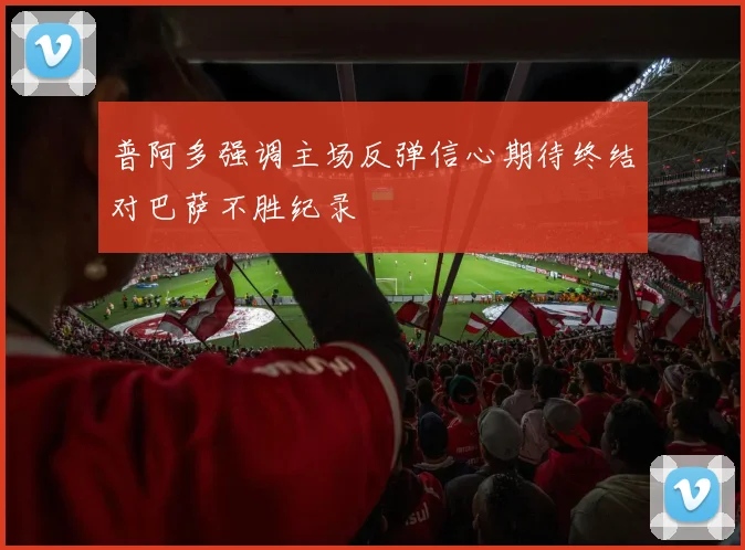 普阿多强调主场反弹信心期待终结对巴萨不胜纪录