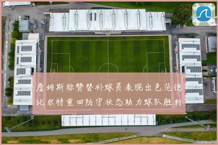 詹姆斯称赞替补球员表现出色范德比尔特重回防守状态助力球队胜利