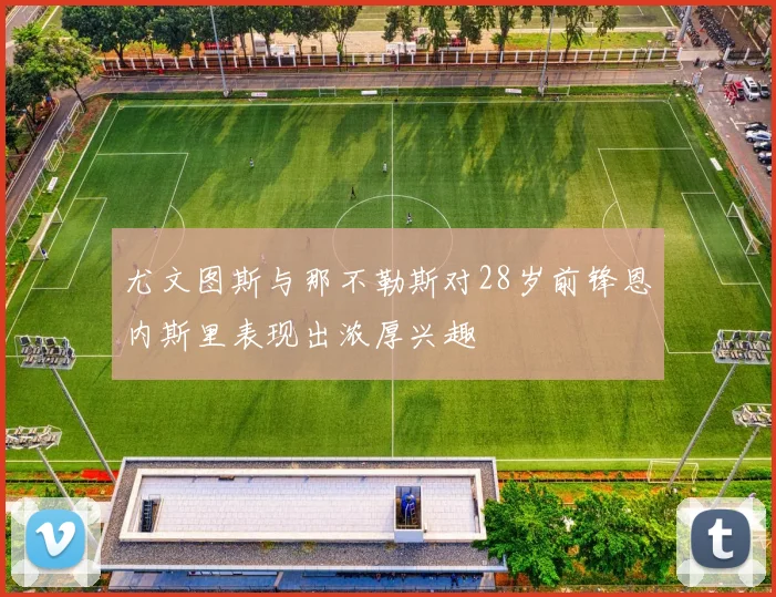 尤文图斯与那不勒斯对28岁前锋恩内斯里表现出浓厚兴趣