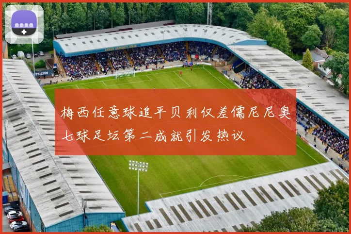 梅西任意球追平贝利仅差儒尼尼奥七球足坛第二成就引发热议
