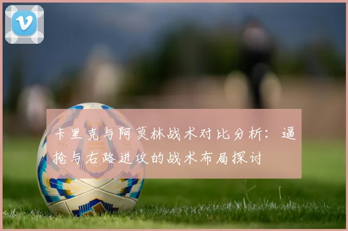 卡里克与阿莫林战术对比分析：逼抢与右路进攻的战术布局探讨