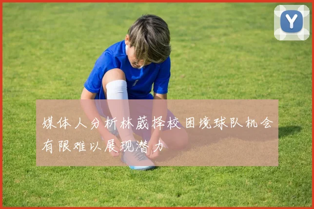 媒体人分析林葳择校困境球队机会有限难以展现潜力