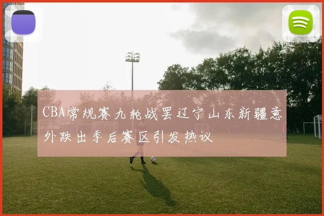 CBA常规赛九轮战罢辽宁山东新疆意外跌出季后赛区引发热议