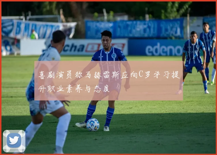 喜剧演员称马赫雷斯应向C罗学习提升职业素养与态度