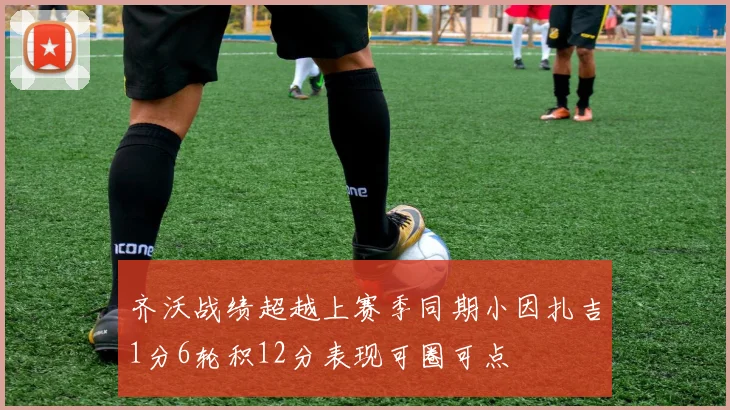 齐沃战绩超越上赛季同期小因扎吉1分6轮积12分表现可圈可点