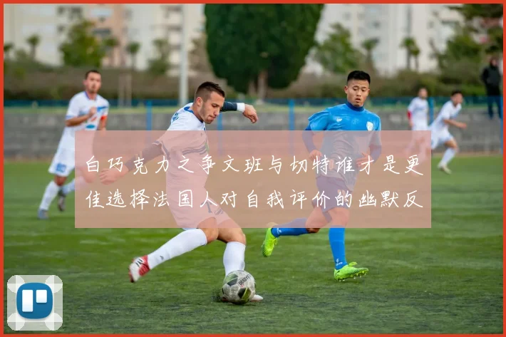 白巧克力之争文班与切特谁才是更佳选择法国人对自我评价的幽默反思