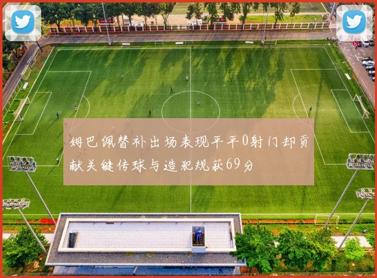 姆巴佩替补出场表现平平0射门却贡献关键传球与造犯规获69分