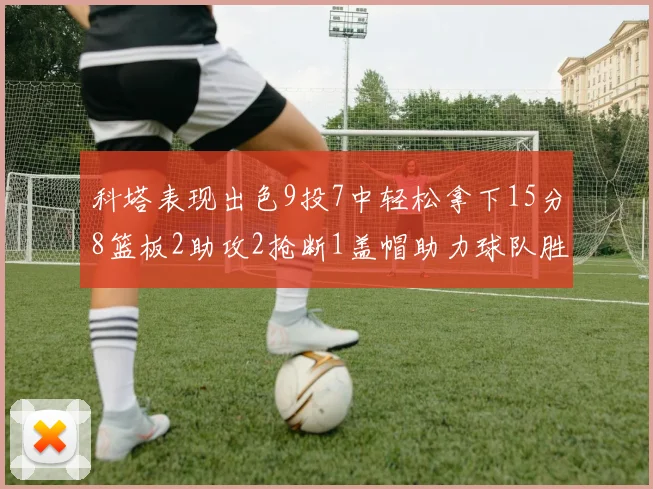 科塔表现出色9投7中轻松拿下15分8篮板2助攻2抢断1盖帽助力球队胜利
