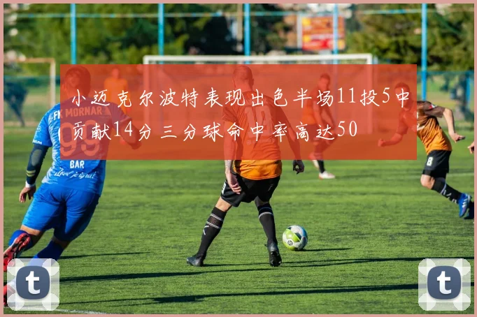 小迈克尔波特表现出色半场11投5中贡献14分三分球命中率高达50