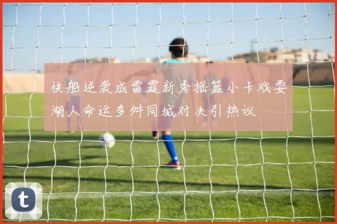 快船逆袭成雷霆新秀摇篮小卡戏耍湖人命运多舛同城对决引热议